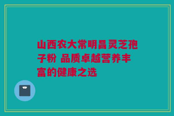 山西农大常明昌灵芝孢子粉 品质卓越营养丰富的健康之选