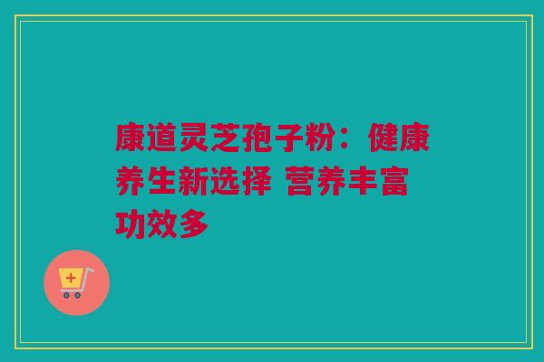 康道灵芝孢子粉：健康养生新选择 营养丰富功效多