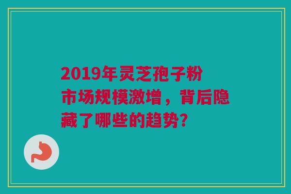 2019年灵芝孢子粉市场规模激增，背后隐藏了哪些的趋势？