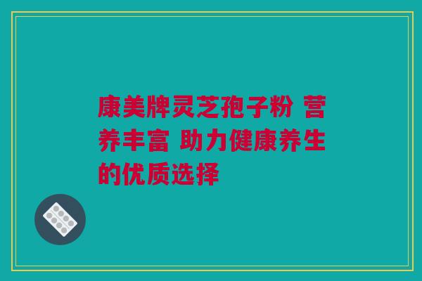 康美牌灵芝孢子粉 营养丰富 助力健康养生的优质选择
