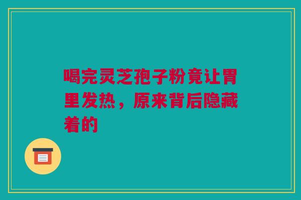 喝完灵芝孢子粉竟让胃里发热，原来背后隐藏着的