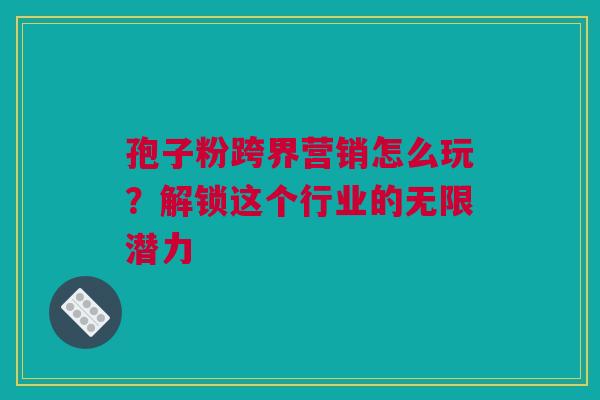 孢子粉跨界营销怎么玩？解锁这个行业的无限潜力