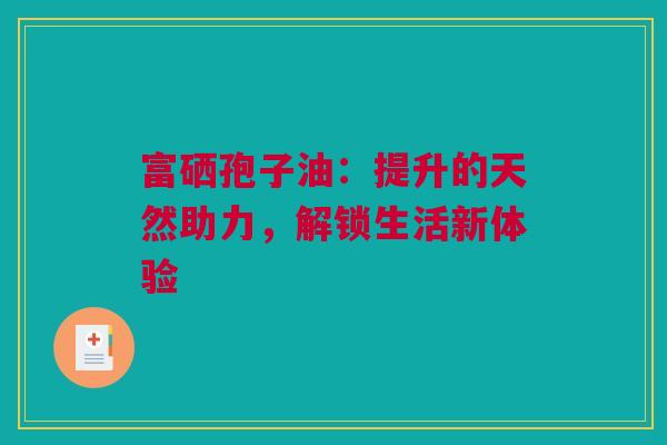 富硒孢子油：提升的天然助力，解锁生活新体验