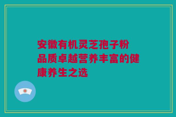 安徽有机灵芝孢子粉 品质卓越营养丰富的健康养生之选
