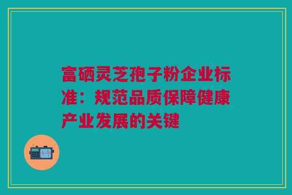 富硒灵芝孢子粉企业标准：规范品质保障健康产业发展的关键