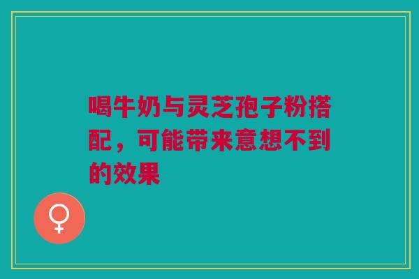 喝牛奶与灵芝孢子粉搭配，可能带来意想不到的效果
