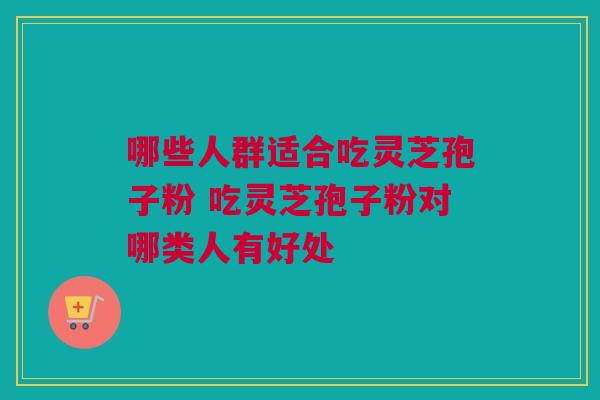 哪些人群适合吃灵芝孢子粉 吃灵芝孢子粉对哪类人有好处