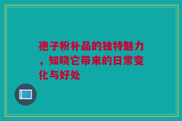 孢子粉补品的独特魅力，知晓它带来的日常变化与好处