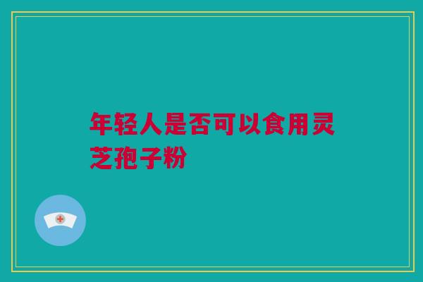 年轻人是否可以食用灵芝孢子粉