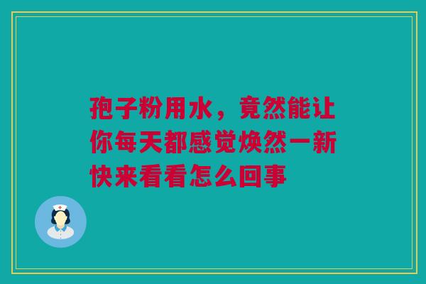 孢子粉用水，竟然能让你每天都感觉焕然一新快来看看怎么回事