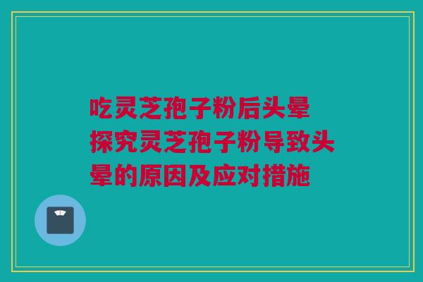 吃灵芝孢子粉后头晕 探究灵芝孢子粉导致头晕的原因及应对措施