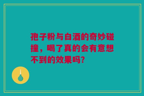 孢子粉与白酒的奇妙碰撞，喝了真的会有意想不到的效果吗？