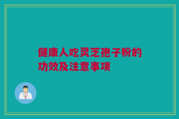 健康人吃灵芝孢子粉的功效及注意事项