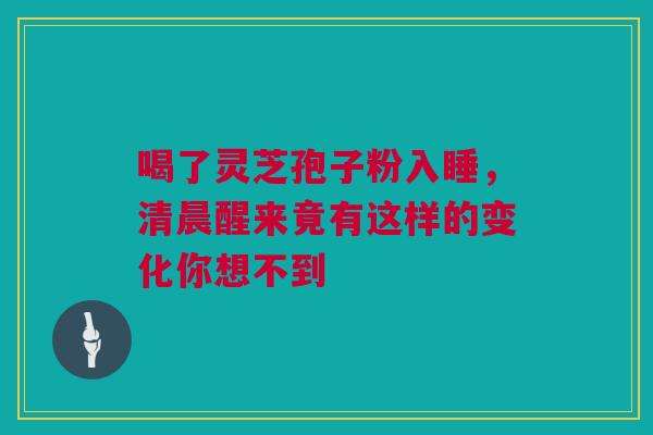 喝了灵芝孢子粉入睡，清晨醒来竟有这样的变化你想不到