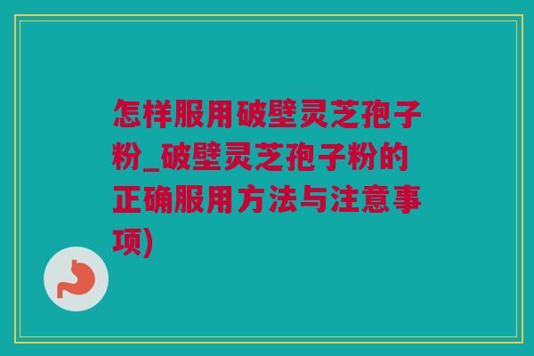 怎样服用破壁灵芝孢子粉_破壁灵芝孢子粉的正确服用方法与注意事项)