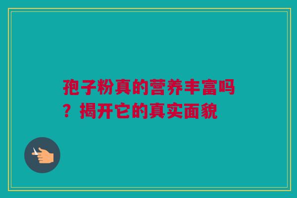 孢子粉真的营养丰富吗？揭开它的真实面貌