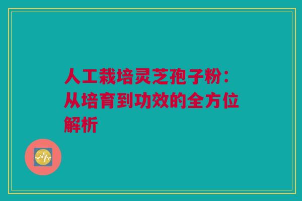 人工栽培灵芝孢子粉：从培育到功效的全方位解析