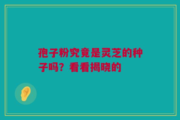 孢子粉究竟是灵芝的种子吗？看看揭晓的