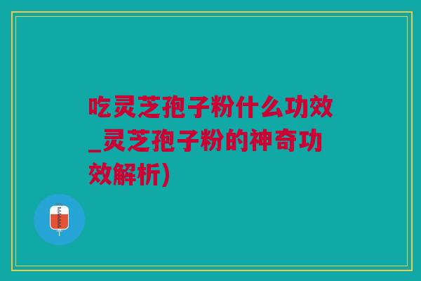 吃灵芝孢子粉什么功效_灵芝孢子粉的神奇功效解析)