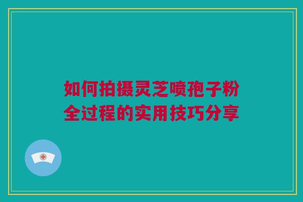 如何拍摄灵芝喷孢子粉全过程的实用技巧分享