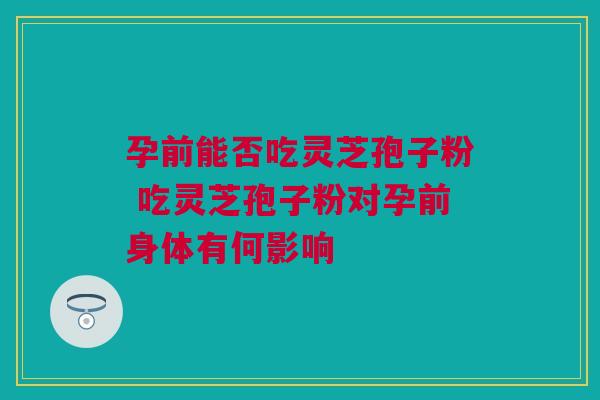 孕前能否吃灵芝孢子粉 吃灵芝孢子粉对孕前身体有何影响