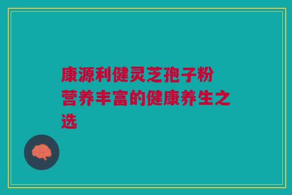 康源利健灵芝孢子粉 营养丰富的健康养生之选