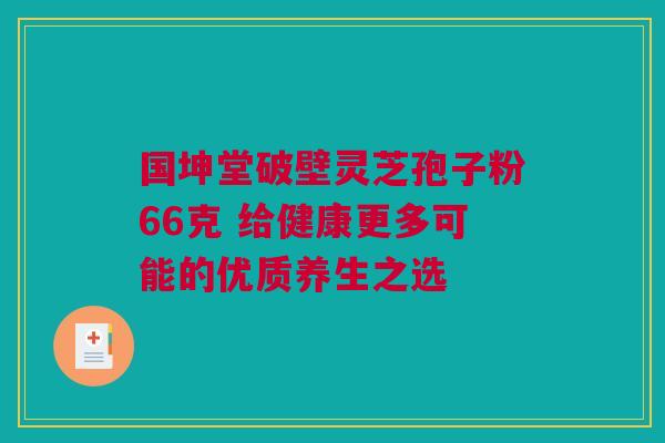 国坤堂破壁灵芝孢子粉66克 给健康更多可能的优质养生之选