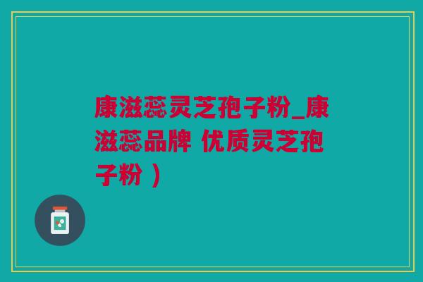 康滋蕊灵芝孢子粉_康滋蕊品牌 优质灵芝孢子粉 )