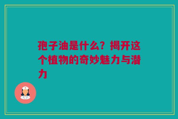 孢子油是什么？揭开这个植物的奇妙魅力与潜力