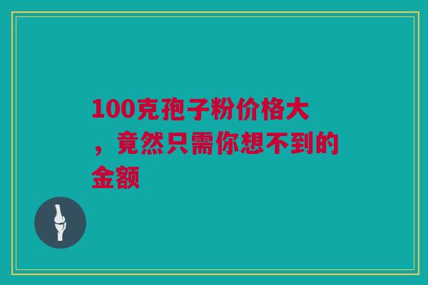 100克孢子粉价格大，竟然只需你想不到的金额