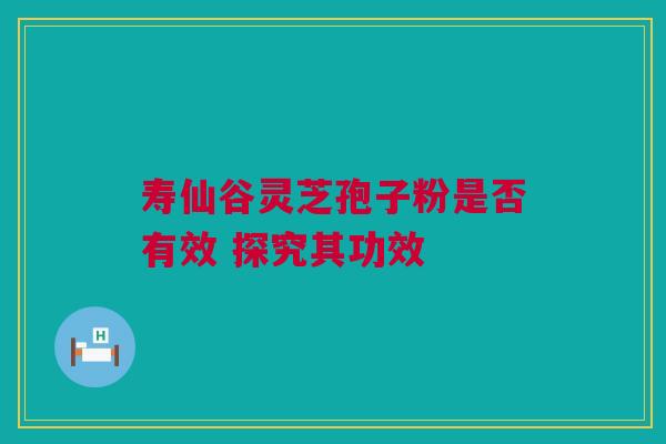 寿仙谷灵芝孢子粉是否有效 探究其功效