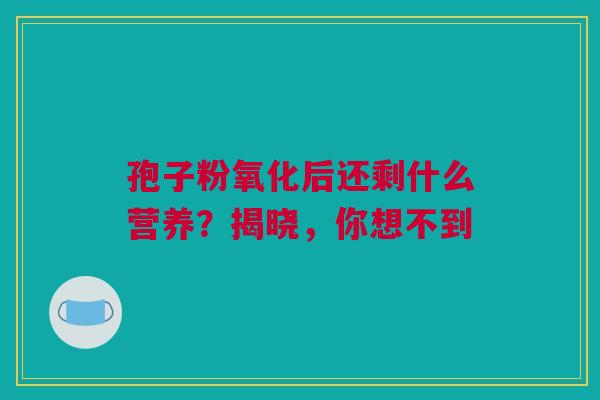 孢子粉氧化后还剩什么营养？揭晓，你想不到