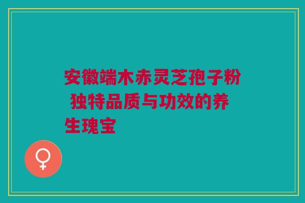 安徽端木赤灵芝孢子粉 独特品质与功效的养生瑰宝