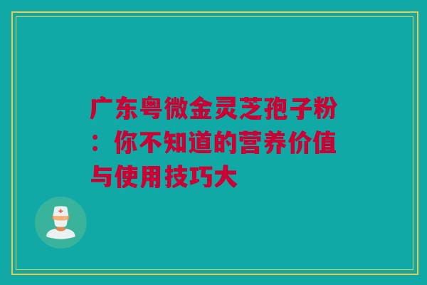 广东粤微金灵芝孢子粉：你不知道的营养价值与使用技巧大
