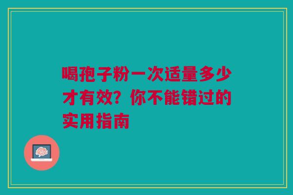 喝孢子粉一次适量多少才有效？你不能错过的实用指南