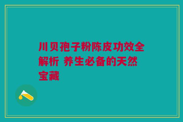 川贝孢子粉陈皮功效全解析 养生必备的天然宝藏