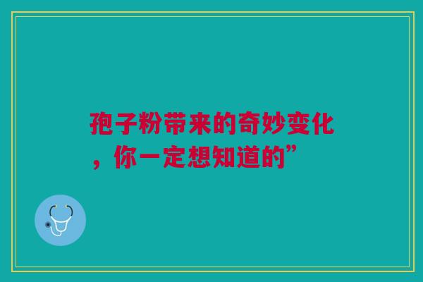 孢子粉带来的奇妙变化，你一定想知道的”