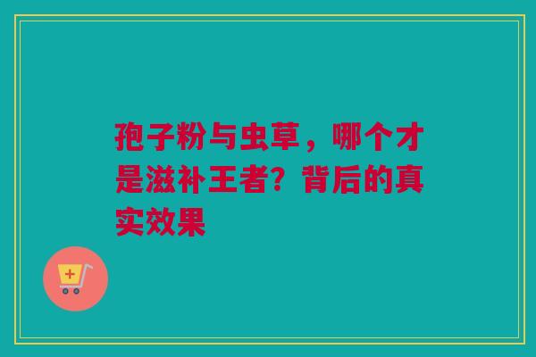 孢子粉与虫草，哪个才是滋补王者？背后的真实效果