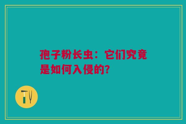 孢子粉长虫：它们究竟是如何入侵的？