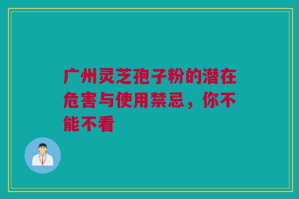 广州灵芝孢子粉的潜在危害与使用禁忌，你不能不看