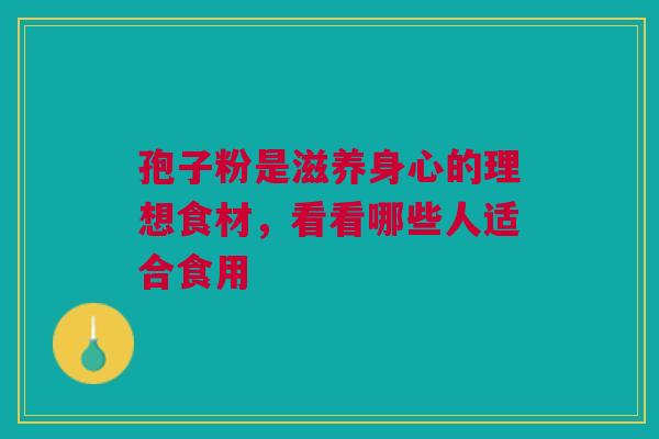 孢子粉是滋养身心的理想食材，看看哪些人适合食用