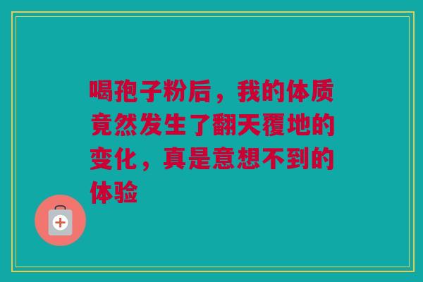 喝孢子粉后，我的体质竟然发生了翻天覆地的变化，真是意想不到的体验