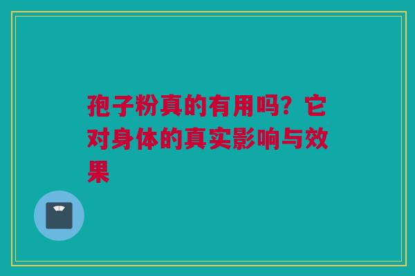 孢子粉真的有用吗？它对身体的真实影响与效果