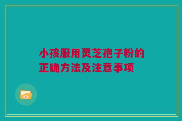 小孩服用灵芝孢子粉的正确方法及注意事项