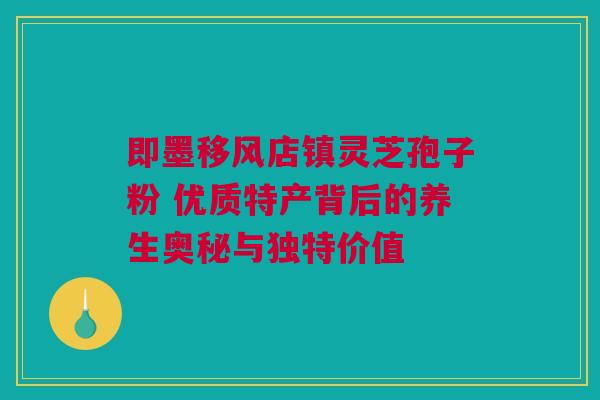 即墨移风店镇灵芝孢子粉 优质特产背后的养生奥秘与独特价值
