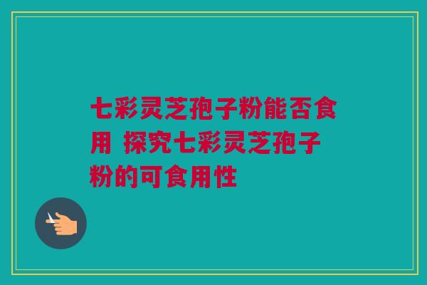 七彩灵芝孢子粉能否食用 探究七彩灵芝孢子粉的可食用性