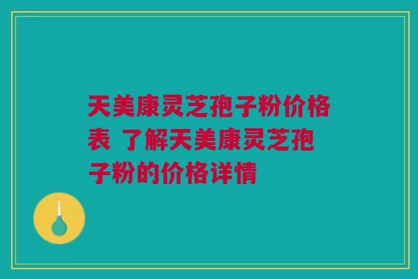 天美康灵芝孢子粉价格表 了解天美康灵芝孢子粉的价格详情