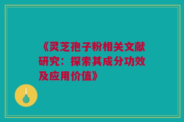 《灵芝孢子粉相关文献研究：探索其成分功效及应用价值》