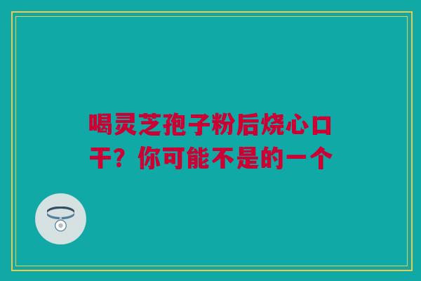 喝灵芝孢子粉后烧心口干？你可能不是的一个
