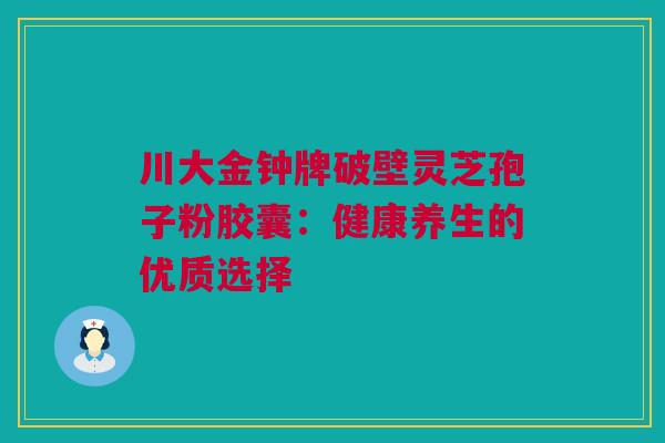 川大金钟牌破壁灵芝孢子粉胶囊：健康养生的优质选择